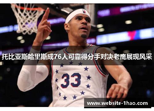 托比亚斯哈里斯成76人可靠得分手对决老鹰展现风采