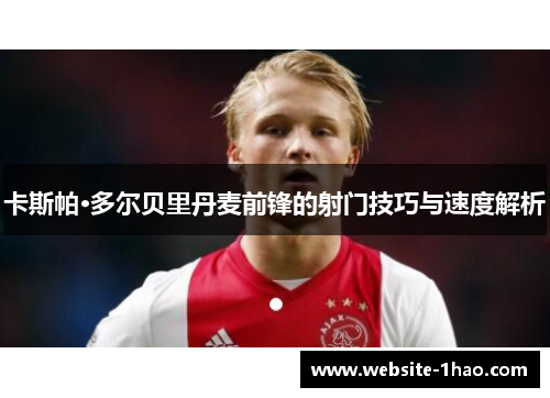 卡斯帕·多尔贝里丹麦前锋的射门技巧与速度解析