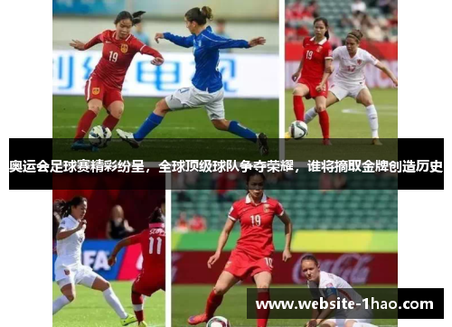 奥运会足球赛精彩纷呈，全球顶级球队争夺荣耀，谁将摘取金牌创造历史