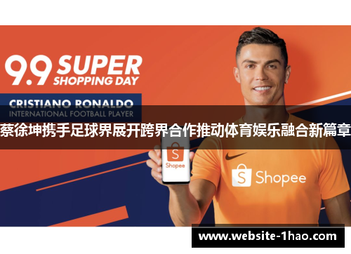 蔡徐坤携手足球界展开跨界合作推动体育娱乐融合新篇章