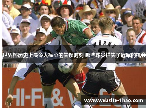 世界杯历史上最令人痛心的失误时刻 哪些球员错失了冠军的机会