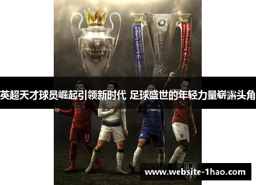 英超天才球员崛起引领新时代 足球盛世的年轻力量崭露头角