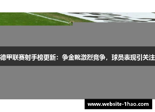 德甲联赛射手榜更新：争金靴激烈竞争，球员表现引关注