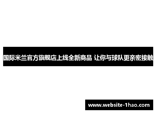 国际米兰官方旗舰店上线全新商品 让你与球队更亲密接触