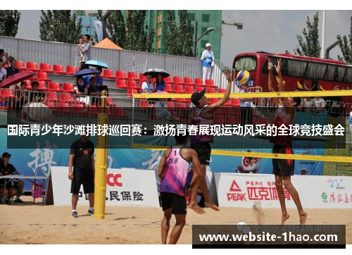 国际青少年沙滩排球巡回赛：激扬青春展现运动风采的全球竞技盛会