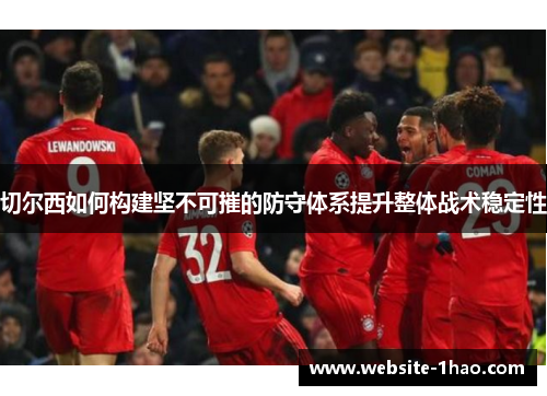 切尔西如何构建坚不可摧的防守体系提升整体战术稳定性