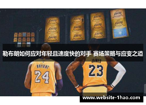勒布朗如何应对年轻且速度快的对手 赛场策略与应变之道