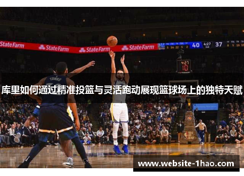 库里如何通过精准投篮与灵活跑动展现篮球场上的独特天赋