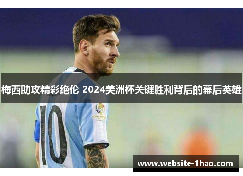 梅西助攻精彩绝伦 2024美洲杯关键胜利背后的幕后英雄