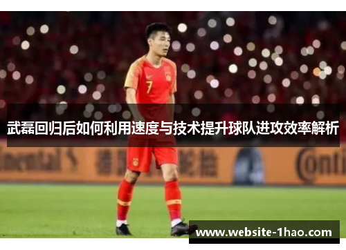 武磊回归后如何利用速度与技术提升球队进攻效率解析