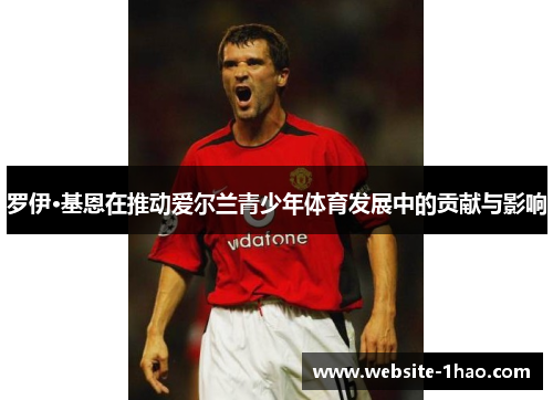 罗伊·基恩在推动爱尔兰青少年体育发展中的贡献与影响