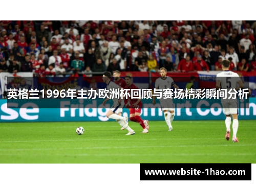 英格兰1996年主办欧洲杯回顾与赛场精彩瞬间分析