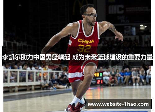 李凯尔助力中国男篮崛起 成为未来篮球建设的重要力量