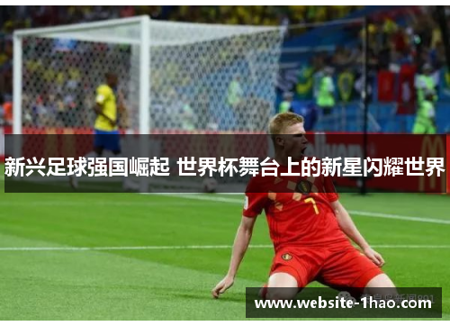 新兴足球强国崛起 世界杯舞台上的新星闪耀世界