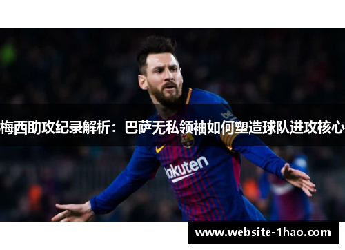 梅西助攻纪录解析：巴萨无私领袖如何塑造球队进攻核心