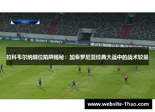 拉科韦尔纳越位陷阱揭秘：加泰罗尼亚经典大战中的战术较量