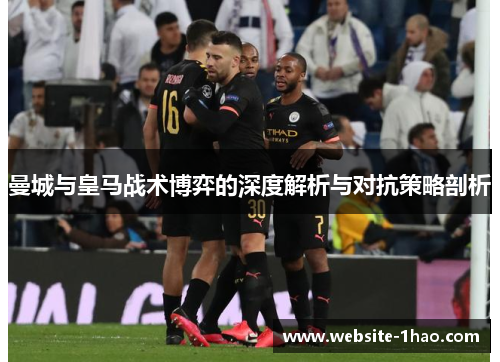 曼城与皇马战术博弈的深度解析与对抗策略剖析