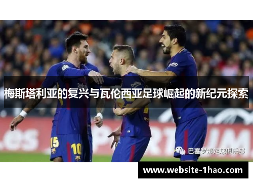 梅斯塔利亚的复兴与瓦伦西亚足球崛起的新纪元探索