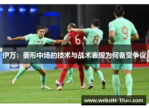 伊万：菱形中场的技术与战术表现为何备受争议