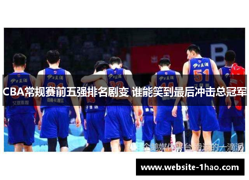 CBA常规赛前五强排名剧变 谁能笑到最后冲击总冠军