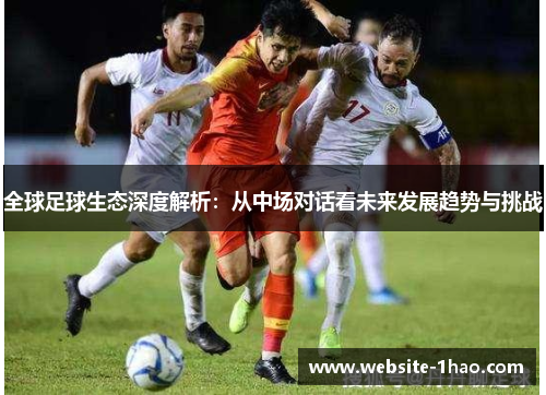 全球足球生态深度解析：从中场对话看未来发展趋势与挑战