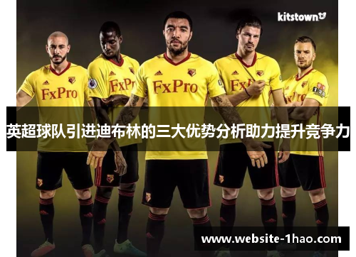 英超球队引进迪布林的三大优势分析助力提升竞争力