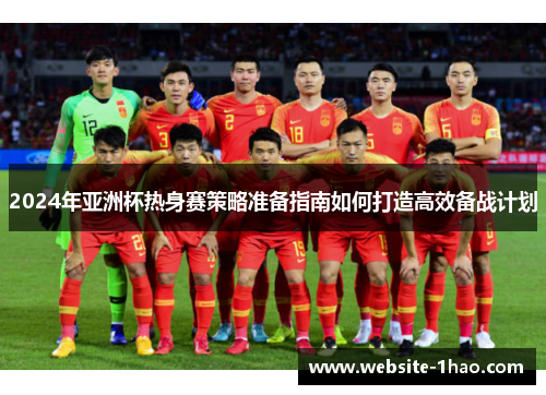 2024年亚洲杯热身赛策略准备指南如何打造高效备战计划