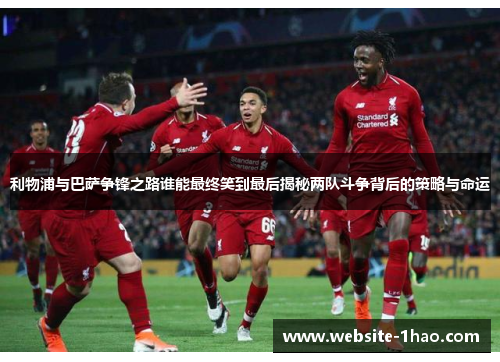 利物浦与巴萨争锋之路谁能最终笑到最后揭秘两队斗争背后的策略与命运