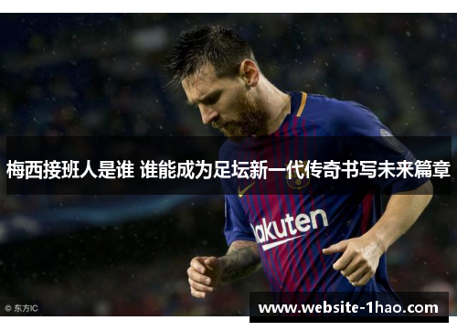 梅西接班人是谁 谁能成为足坛新一代传奇书写未来篇章