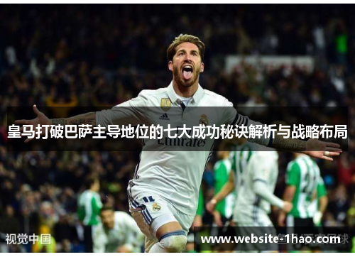 皇马打破巴萨主导地位的七大成功秘诀解析与战略布局