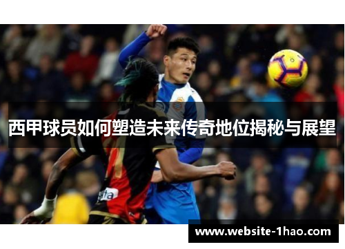 西甲球员如何塑造未来传奇地位揭秘与展望