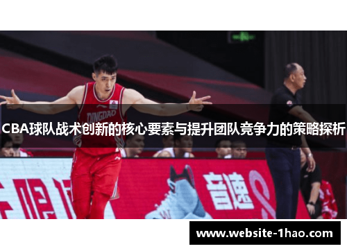 CBA球队战术创新的核心要素与提升团队竞争力的策略探析