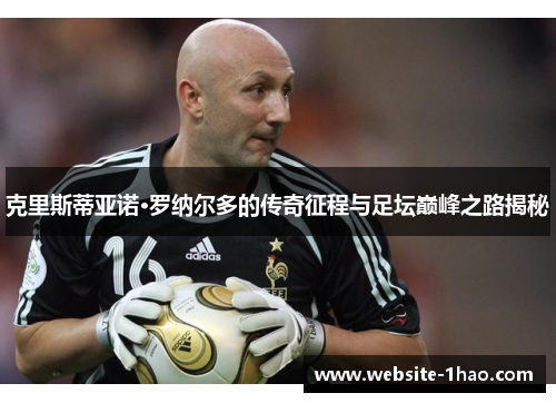 克里斯蒂亚诺·罗纳尔多的传奇征程与足坛巅峰之路揭秘