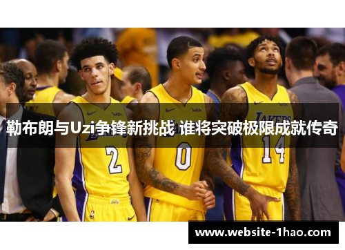 勒布朗与Uzi争锋新挑战 谁将突破极限成就传奇