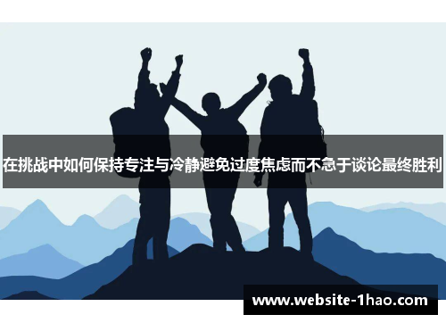 在挑战中如何保持专注与冷静避免过度焦虑而不急于谈论最终胜利