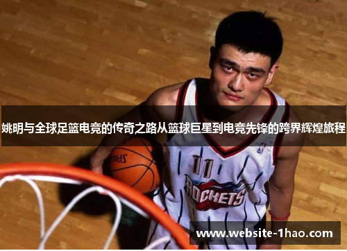 姚明与全球足篮电竞的传奇之路从篮球巨星到电竞先锋的跨界辉煌旅程