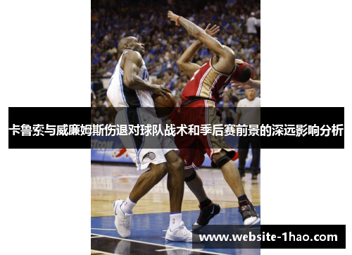卡鲁索与威廉姆斯伤退对球队战术和季后赛前景的深远影响分析