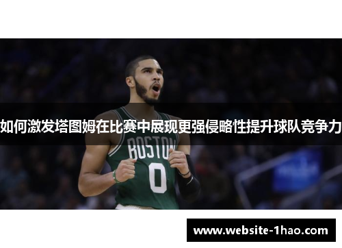 如何激发塔图姆在比赛中展现更强侵略性提升球队竞争力