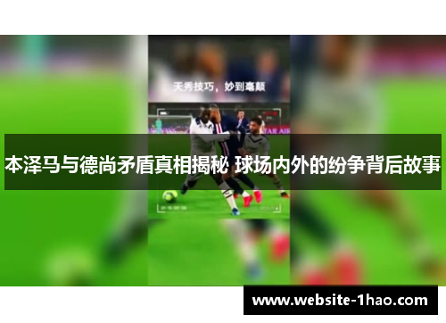 本泽马与德尚矛盾真相揭秘 球场内外的纷争背后故事