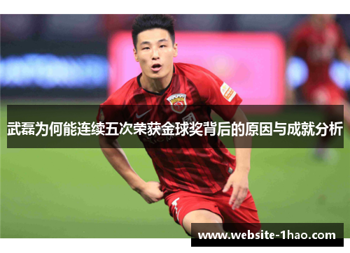 武磊为何能连续五次荣获金球奖背后的原因与成就分析