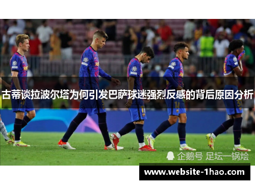 古蒂谈拉波尔塔为何引发巴萨球迷强烈反感的背后原因分析