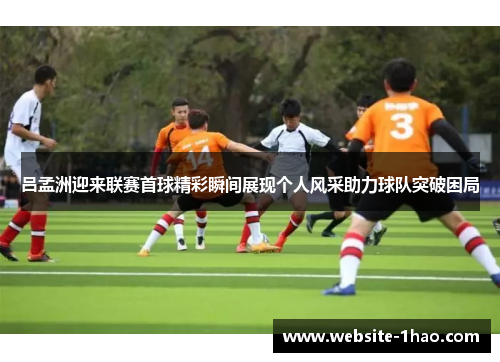 吕孟洲迎来联赛首球精彩瞬间展现个人风采助力球队突破困局