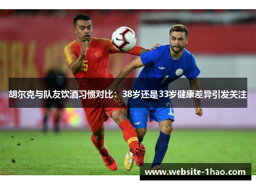 胡尔克与队友饮酒习惯对比：38岁还是33岁健康差异引发关注