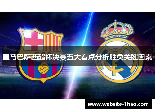 皇马巴萨西超杯决赛五大看点分析胜负关键因素