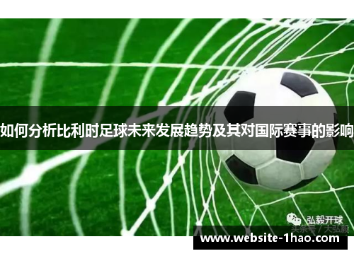 如何分析比利时足球未来发展趋势及其对国际赛事的影响