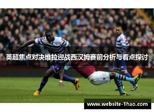 英超焦点对决维拉迎战西汉姆赛前分析与看点探讨