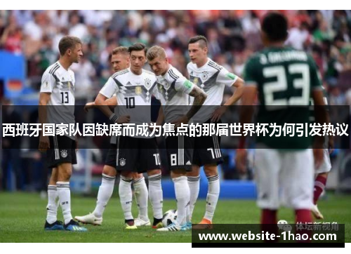 西班牙国家队因缺席而成为焦点的那届世界杯为何引发热议