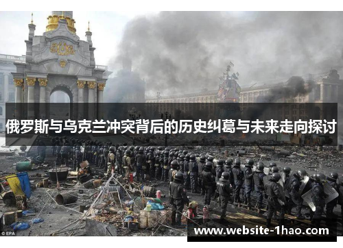 俄罗斯与乌克兰冲突背后的历史纠葛与未来走向探讨