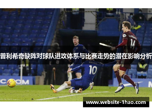 普利希奇缺阵对球队进攻体系与比赛走势的潜在影响分析