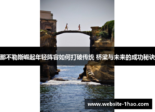 那不勒斯崛起年轻阵容如何打破传统 桥梁与未来的成功秘诀